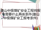 唐山中级煤矿安全工程师报考需要什么具体条件(唐山中级煤矿安工报考条件)