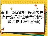 唐山一级消防工程师考完证有什么好处含金量分析(一级消防工程师价值)