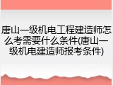 唐山一级机电工程建造师怎么考需要什么条件(唐山一级机电建造师报考条件)