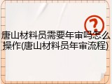 唐山材料员需要年审吗怎么操作(唐山材料员年审流程)