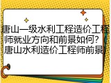 唐山一级水利工程造价工程师就业方向和前景如何？(唐山水利造价工程师前景)