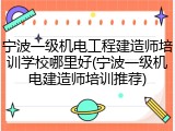 宁波一级机电工程建造师培训学校哪里好(宁波一级机电建造师培训推荐)