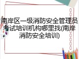 南岸区一级消防安全管理员考试培训机构哪里找(南岸消防安全培训)