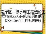 南岸区一级水利工程造价工程师就业方向和前景如何？(水利造价工程师前景)