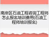 南岸区石油工程咨询工程师怎么报名培训费用(石油工程师培训报名)