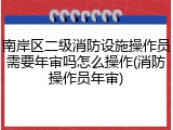 南岸区二级消防设施操作员需要年审吗怎么操作(消防操作员年审)