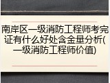 南岸区一级消防工程师考完证有什么好处含金量分析(一级消防工程师价值)