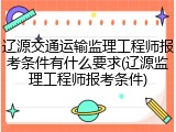 辽源交通运输监理工程师报考条件有什么要求(辽源监理工程师报考条件)