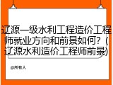 辽源一级水利工程造价工程师就业方向和前景如何？(辽源水利造价工程师前景)