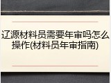 辽源材料员需要年审吗怎么操作(材料员年审指南)