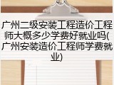 广州二级安装工程造价工程师大概多少学费好就业吗(广州安装造价工程师学费就业)