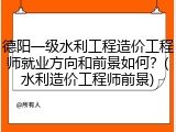 德阳一级水利工程造价工程师就业方向和前景如何？(水利造价工程师前景)