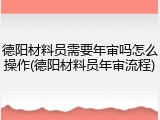 德阳材料员需要年审吗怎么操作(德阳材料员年审流程)