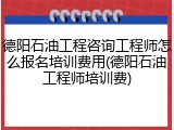 德阳石油工程咨询工程师怎么报名培训费用(德阳石油工程师培训费)