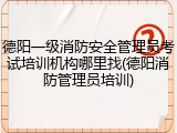 德阳一级消防安全管理员考试培训机构哪里找(德阳消防管理员培训)