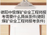 德阳中级煤矿安全工程师报考需要什么具体条件(德阳煤矿安全工程师报考条件)