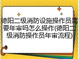 德阳二级消防设施操作员需要年审吗怎么操作(德阳二级消防操作员年审流程)