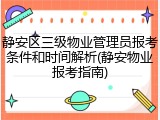 静安区三级物业管理员报考条件和时间解析(静安物业报考指南)