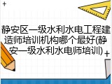 静安区一级水利水电工程建造师培训机构哪个最好(静安一级水利水电师培训)
