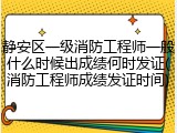 静安区一级消防工程师一般什么时候出成绩何时发证(消防工程师成绩发证时间)
