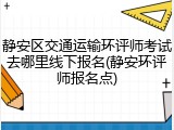 静安区交通运输环评师考试去哪里线下报名(静安环评师报名点)