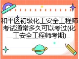 和平区初级化工安全工程师考试通常多久可以考过(化工安全工程师考期)