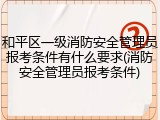 和平区一级消防安全管理员报考条件有什么要求(消防安全管理员报考条件)