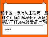 和平区一级消防工程师一般什么时候出成绩何时发证(消防工程师成绩发证时间)