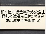 和平区中级金属冶炼安全工程师考试难点具体分析(金属冶炼安全考纲难点)
