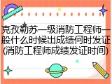 克孜勒苏一级消防工程师一般什么时候出成绩何时发证(消防工程师成绩发证时间)