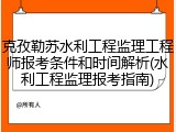 克孜勒苏水利工程监理工程师报考条件和时间解析(水利工程监理报考指南)