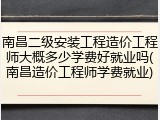 南昌二级安装工程造价工程师大概多少学费好就业吗(南昌造价工程师学费就业)