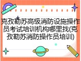 克孜勒苏高级消防设施操作员考试培训机构哪里找(克孜勒苏消防操作员培训)