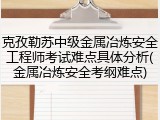 克孜勒苏中级金属冶炼安全工程师考试难点具体分析(金属冶炼安全考纲难点)