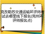克孜勒苏交通运输环评师考试去哪里线下报名(克州环评师报名点)
