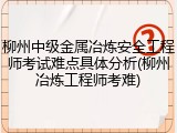 柳州中级金属冶炼安全工程师考试难点具体分析(柳州冶炼工程师考难)