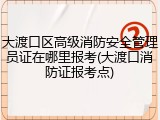 大渡口区高级消防安全管理员证在哪里报考(大渡口消防证报考点)