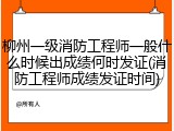 柳州一级消防工程师一般什么时候出成绩何时发证(消防工程师成绩发证时间)