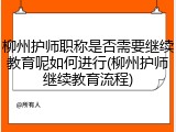 柳州护师职称是否需要继续教育呢如何进行(柳州护师继续教育流程)