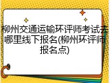 柳州交通运输环评师考试去哪里线下报名(柳州环评师报名点)