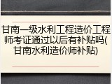 甘南一级水利工程造价工程师考证通过以后有补贴吗(甘南水利造价师补贴)