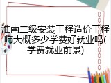 淮南二级安装工程造价工程师大概多少学费好就业吗(学费就业前景)