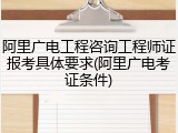 阿里广电工程咨询工程师证报考具体要求(阿里广电考证条件)