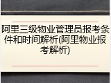 阿里三级物业管理员报考条件和时间解析(阿里物业报考解析)