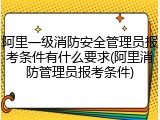 阿里一级消防安全管理员报考条件有什么要求(阿里消防管理员报考条件)