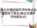 海北交通运输环评师考试去哪里线下报名(海北交通环评师报名点)