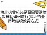 海北执业药师是否需要继续教育呢如何进行(海北执业药师继续教育方式)