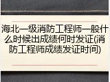 海北一级消防工程师一般什么时候出成绩何时发证(消防工程师成绩发证时间)
