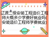 辽源二级安装工程造价工程师大概多少学费好就业吗(安装造价工程师学费就业)