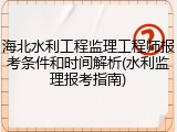 海北水利工程监理工程师报考条件和时间解析(水利监理报考指南)